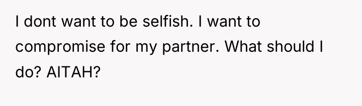 I dont want to be selfish. I want to compromise...