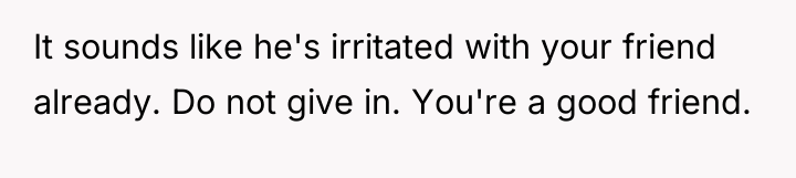 It sounds like he's irritated with your friend already. Do...