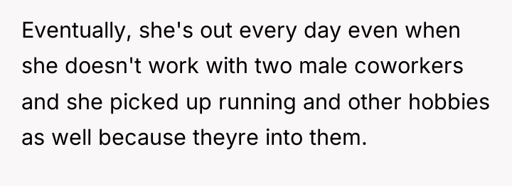 Eventually, she's out every day even when she doesn't work...