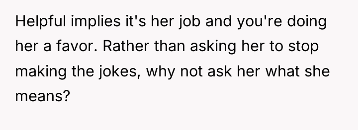 Helpful implies it's her job and you're doing her a...