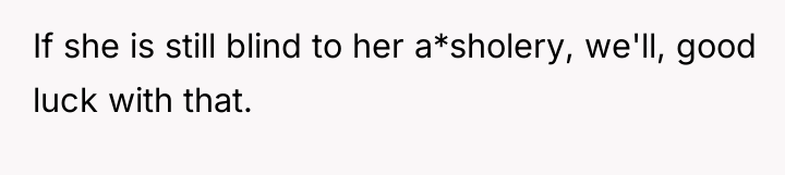If she is still blind to her a*sholery, we'll, good...