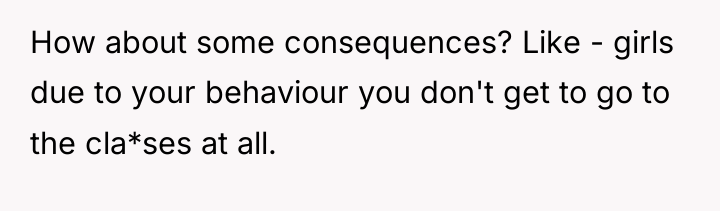 How about some consequences? Like - girls due to your...