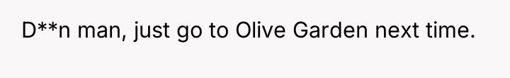 D**n man, just go to Olive Garden next time.