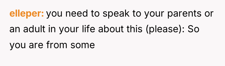 elleper you need to speak to your parents or an...