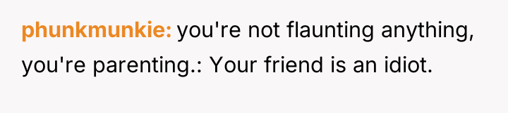 phunkmunkie you're not flaunting anything, you're parenting.: Your friend is...