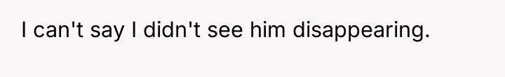 I can't say I didn't see him disappearing.