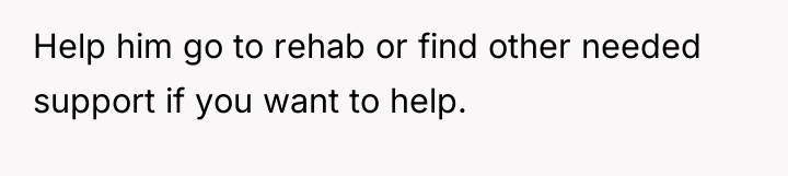Help him go to rehab or find other needed support...