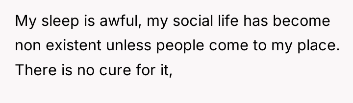 My sleep is awful, my social life has become non...