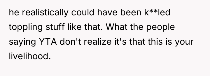 he realistically could have been k**led toppling stuff like that....