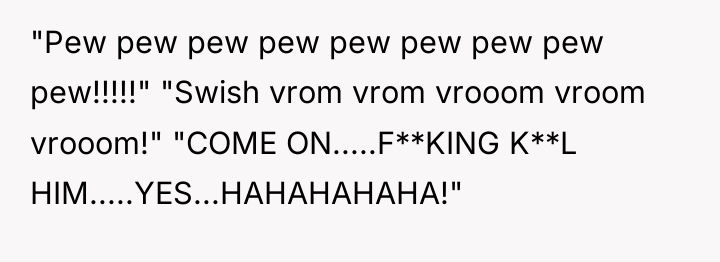 "Pew pew pew pew pew pew pew pew pew!!!!!" "Swish...