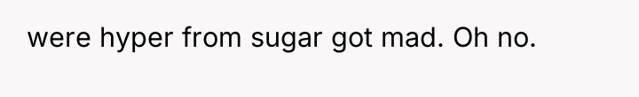 were hyper from sugar got mad. Oh no.