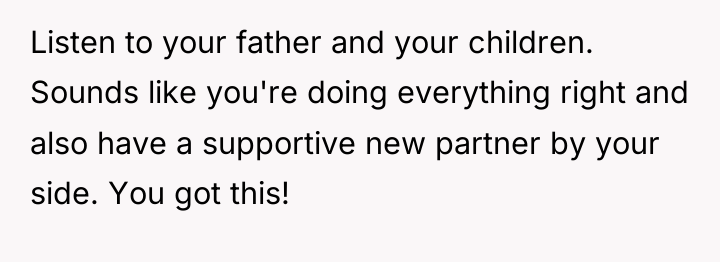 Listen to your father and your children. Sounds like you're...