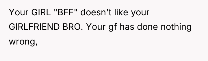 Your GIRL "BFF" doesn't like your GIRLFRIEND BRO. Your gf...