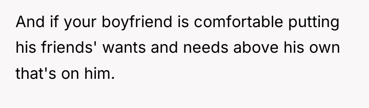 And if your boyfriend is comfortable putting his friends' wants...