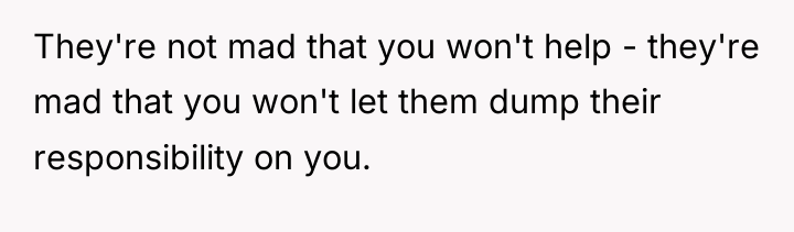 They're not mad that you won't help - they're mad...