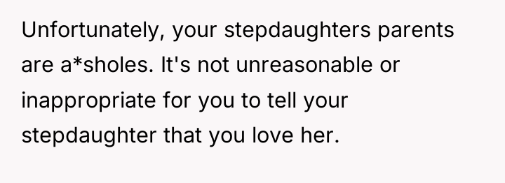 Unfortunately, your stepdaughters parents are a*sholes. It's not unreasonable or...
