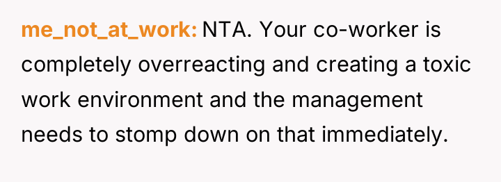 me_not_at_work NTA. Your co-worker is completely overreacting and creating a...