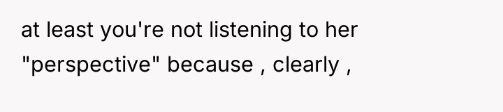 at least you're not listening to her "perspective" because ,...