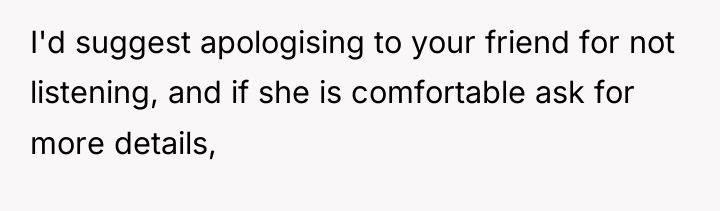 I'd suggest apologising to your friend for not listening, and...