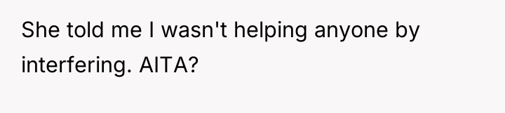 She told me I wasn't helping anyone by interfering. AITA?