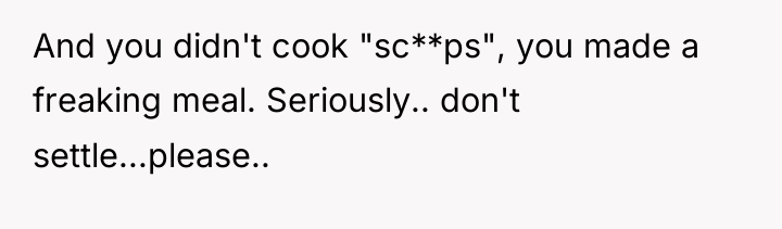 And you didn't cook "sc**ps", you made a freaking meal....
