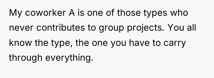 My coworker A is one of those types who never...