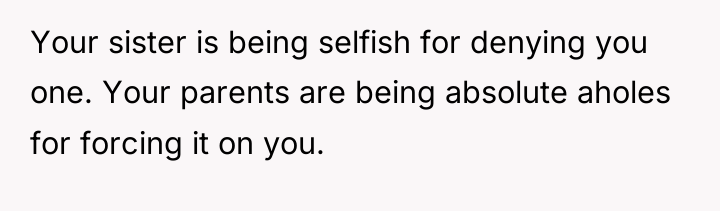 Your sister is being selfish for denying you one. Your...