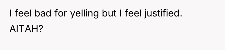 I feel bad for yelling but I feel justified. AITAH?