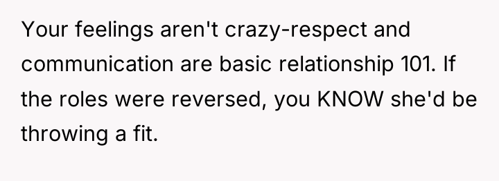 Your feelings aren't crazy-respect and communication are basic relationship 101....