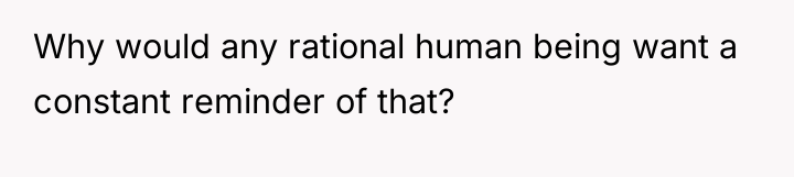 Why would any rational human being want a constant reminder...