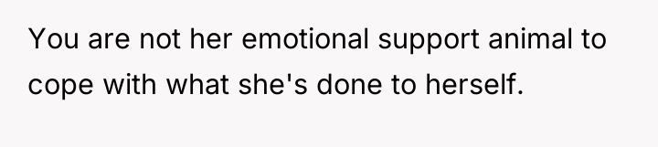 You are not her emotional support animal to cope with...