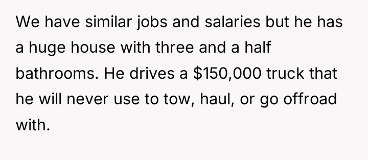 We have similar jobs and salaries but he has a...