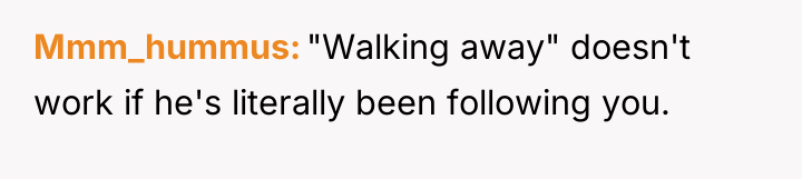 Mmm_hummus "Walking away" doesn't work if he's literally been following...