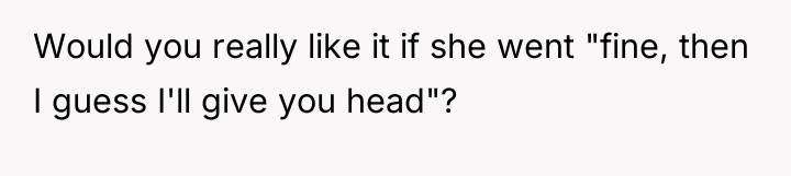 Would you really like it if she went "fine, then...