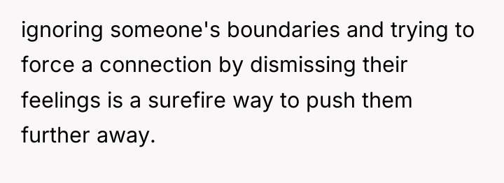 ignoring someone's boundaries and trying to force a connection by...