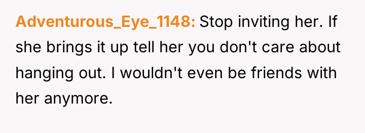 Adventurous_Eye_1148 Stop inviting her. If she brings it up tell...