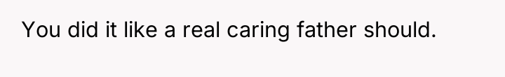 You did it like a real caring father should.