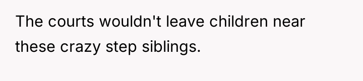The courts wouldn't leave children near these crazy step siblings.