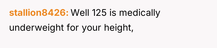 stallion8426 Well 125 is medically underweight for your height,