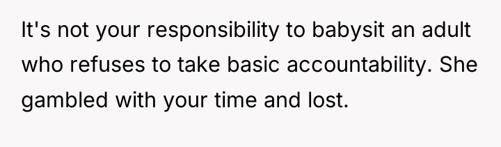 It's not your responsibility to babysit an adult who refuses...