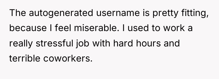 The autogenerated username is pretty fitting, because I feel miserable....