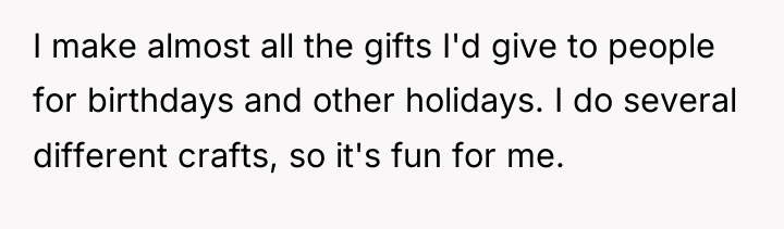 I make almost all the gifts I'd give to people...