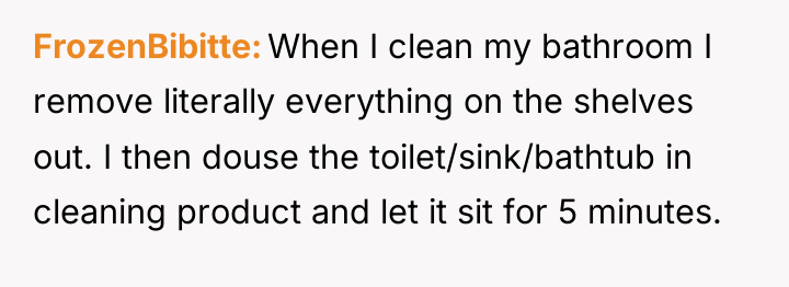 FrozenBibitte When I clean my bathroom I remove literally everything...