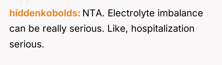 hiddenkobolds NTA. Electrolyte imbalance can be really serious. Like, hospitalization...