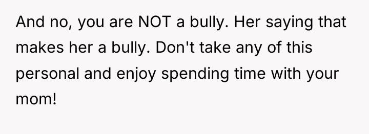 And no, you are NOT a bully. Her saying that...
