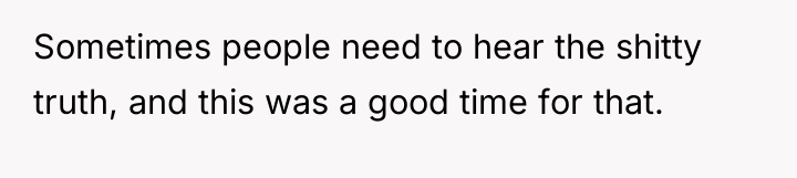Sometimes people need to hear the shitty truth, and this...