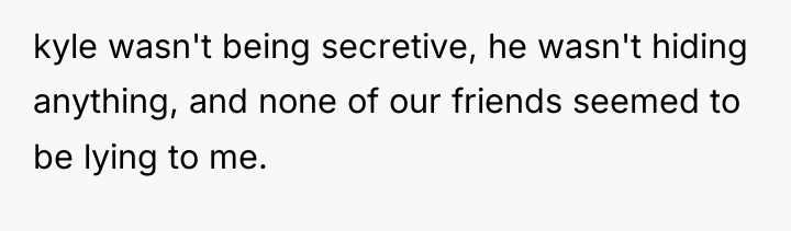 kyle wasn't being secretive, he wasn't hiding anything, and none...