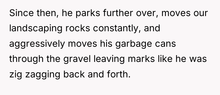 Since then, he parks further over, moves our landscaping rocks...