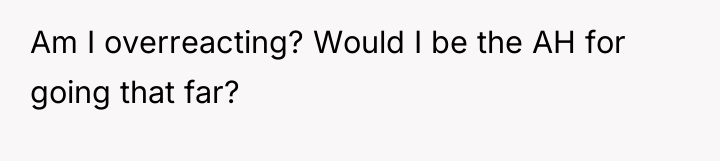 Am I overreacting? Would I be the AH for going...