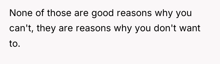 None of those are good reasons why you can't, they...